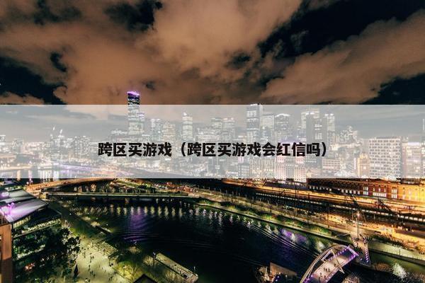 跨区买游戏（跨区买游戏会红信吗）
