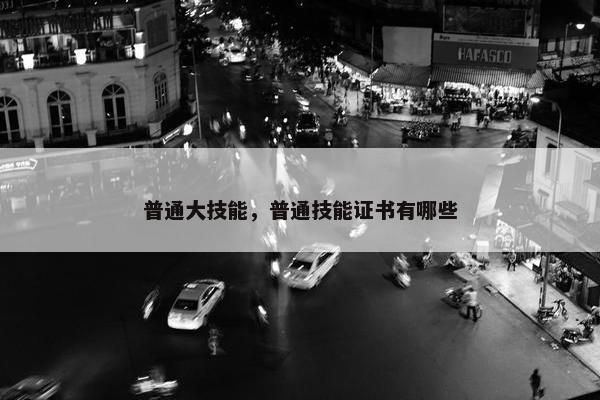 普通大技能，普通技能证书有哪些