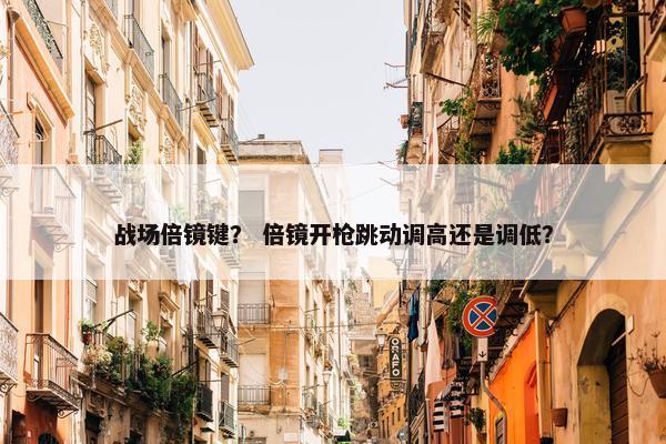 战场倍镜键？ 倍镜开枪跳动调高还是调低？
