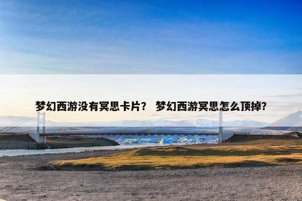梦幻西游没有冥思卡片？ 梦幻西游冥思怎么顶掉？