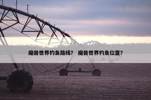 魔兽世界钓鱼路线？ 魔兽世界钓鱼位置？