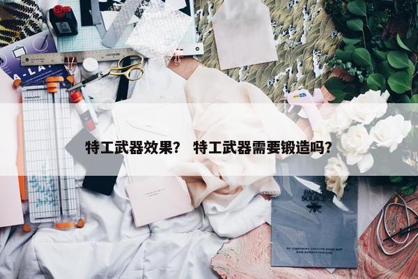 特工武器效果？ 特工武器需要锻造吗？