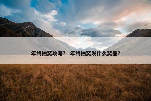 年终抽奖攻略？ 年终抽奖发什么奖品？