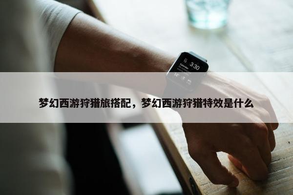 梦幻西游狩猎旅搭配，梦幻西游狩猎特效是什么