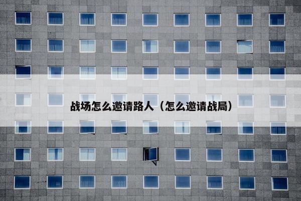 战场怎么邀请路人（怎么邀请战局）