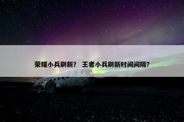 荣耀小兵刷新？ 王者小兵刷新时间间隔？