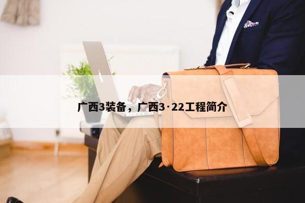 广西3装备，广西3·22工程简介
