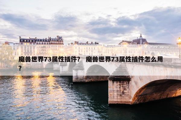 魔兽世界73属性插件？ 魔兽世界73属性插件怎么用？