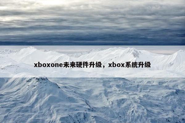 xboxone未来硬件升级，xbox系统升级