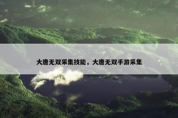 大唐无双采集技能，大唐无双手游采集