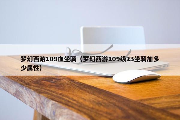 梦幻西游109血坐骑（梦幻西游109级23坐骑加多少属性）