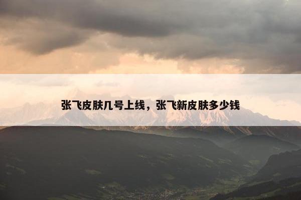 张飞皮肤几号上线，张飞新皮肤多少钱