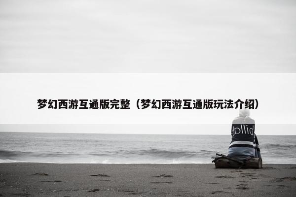 梦幻西游互通版完整（梦幻西游互通版玩法介绍）
