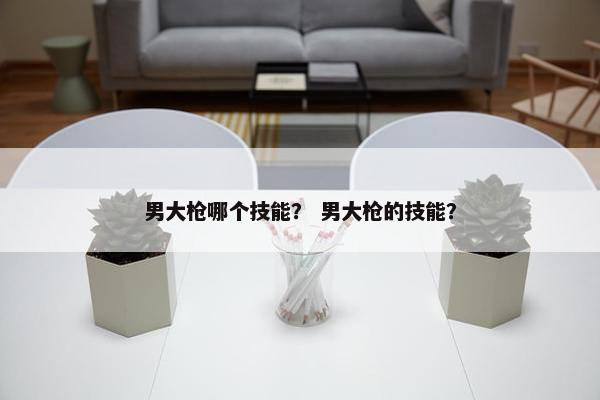 男大枪哪个技能？ 男大枪的技能？