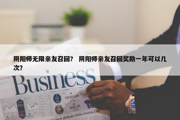 阴阳师无限亲友召回？ 阴阳师亲友召回奖励一年可以几次？
