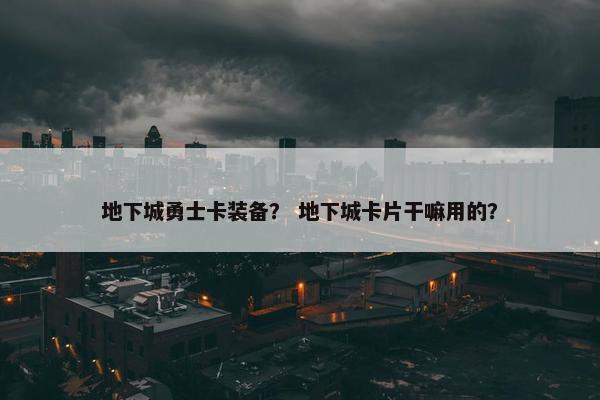 地下城勇士卡装备？ 地下城卡片干嘛用的？