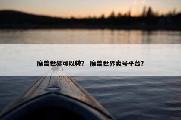 魔兽世界可以转？ 魔兽世界卖号平台？