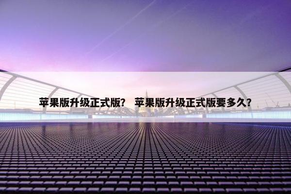 苹果版升级正式版？ 苹果版升级正式版要多久？