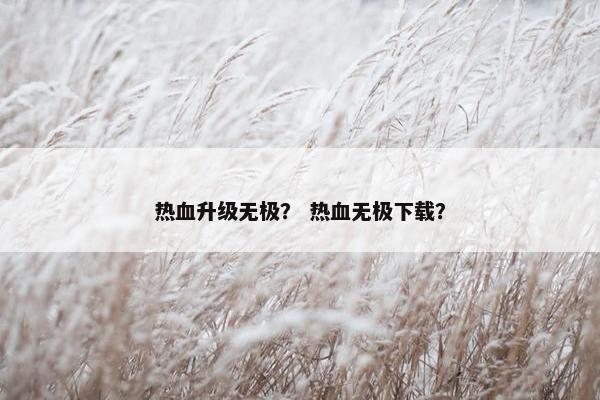 热血升级无极？ 热血无极下载？