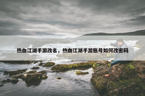 热血江湖手游改名，热血江湖手游账号如何改密码