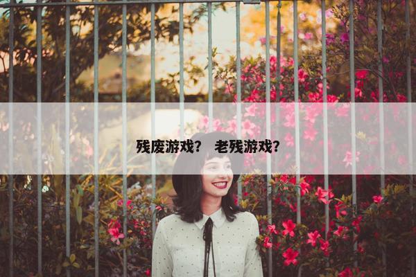 残废游戏？ 老残游戏？