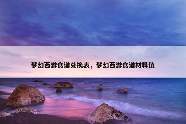 梦幻西游食谱兑换表，梦幻西游食谱材料值