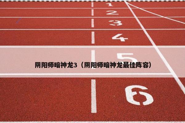 阴阳师暗神龙3（阴阳师暗神龙最佳阵容）