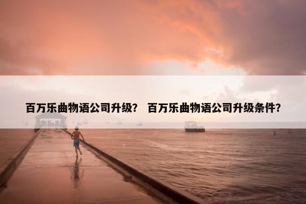 百万乐曲物语公司升级？ 百万乐曲物语公司升级条件？