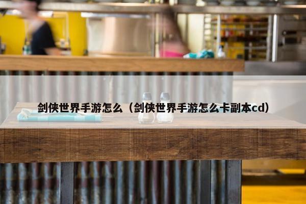 剑侠世界手游怎么（剑侠世界手游怎么卡副本cd）