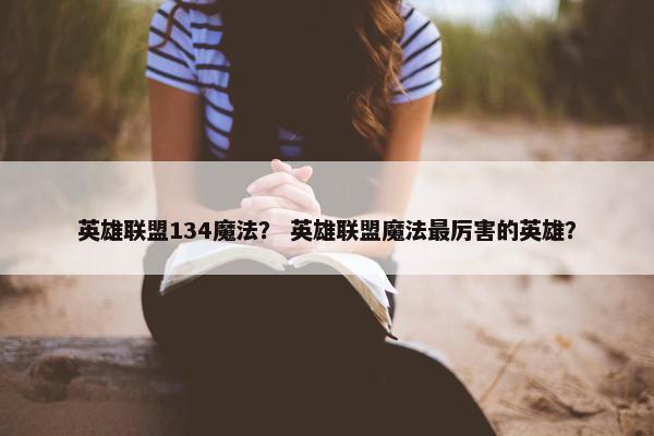 英雄联盟134魔法？ 英雄联盟魔法最厉害的英雄？