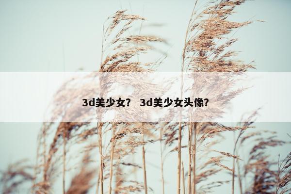 3d美少女？ 3d美少女头像？