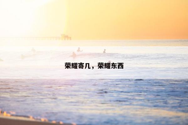 荣耀寄几，荣耀东西