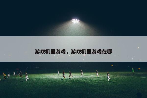 游戏机里游戏，游戏机里游戏在哪