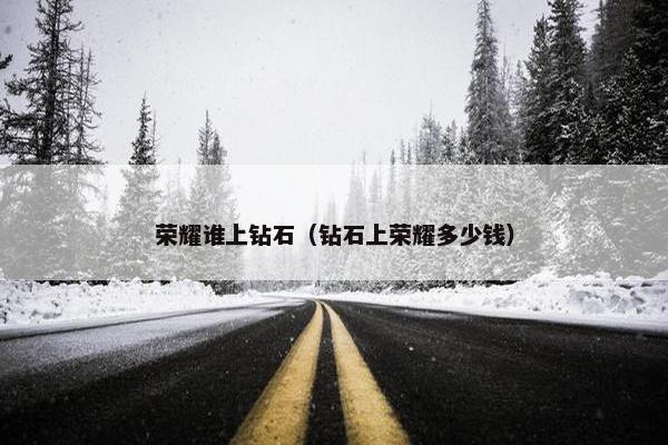 荣耀谁上钻石（钻石上荣耀多少钱）
