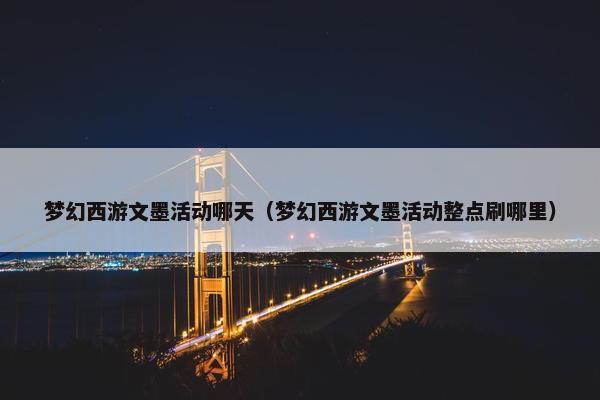 梦幻西游文墨活动哪天（梦幻西游文墨活动整点刷哪里）