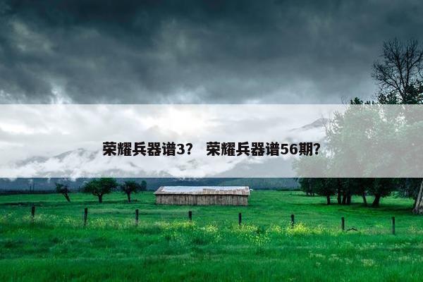 荣耀兵器谱3？ 荣耀兵器谱56期？