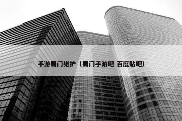 手游蜀门维护（蜀门手游吧 百度贴吧）