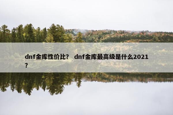 dnf金库性价比？ dnf金库最高级是什么2021？