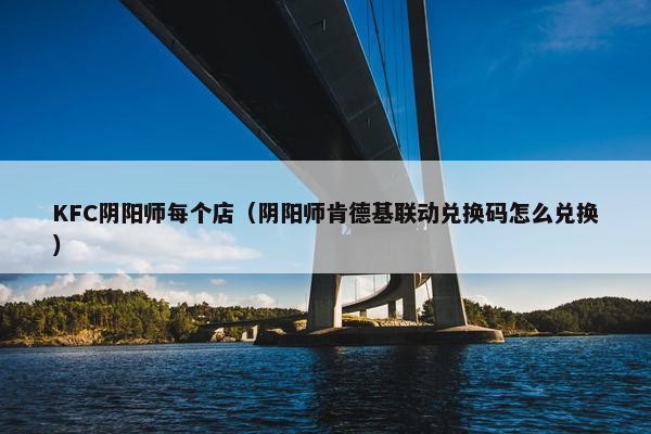 KFC阴阳师每个店（阴阳师肯德基联动兑换码怎么兑换）