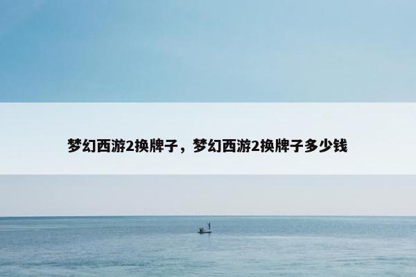梦幻西游2换牌子，梦幻西游2换牌子多少钱
