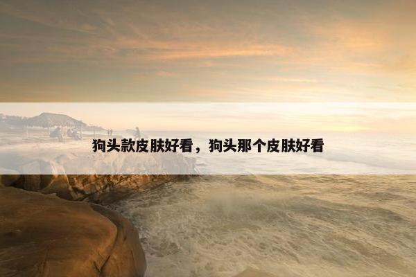 狗头款皮肤好看，狗头那个皮肤好看