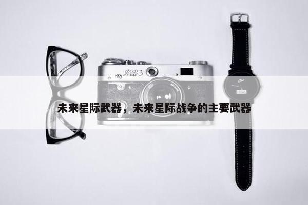 未来星际武器，未来星际战争的主要武器
