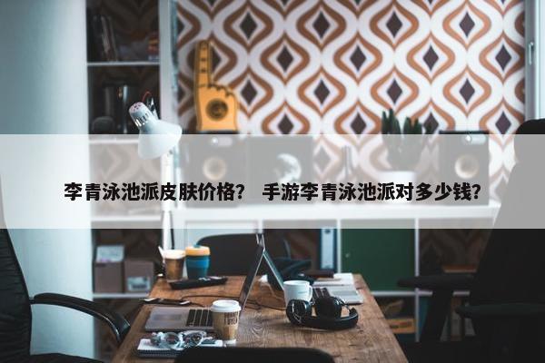 李青泳池派皮肤价格？ 手游李青泳池派对多少钱？