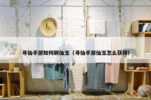 寻仙手游如何刷仙玉（寻仙手游仙玉怎么获得）