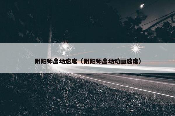 阴阳师出场速度（阴阳师出场动画速度）