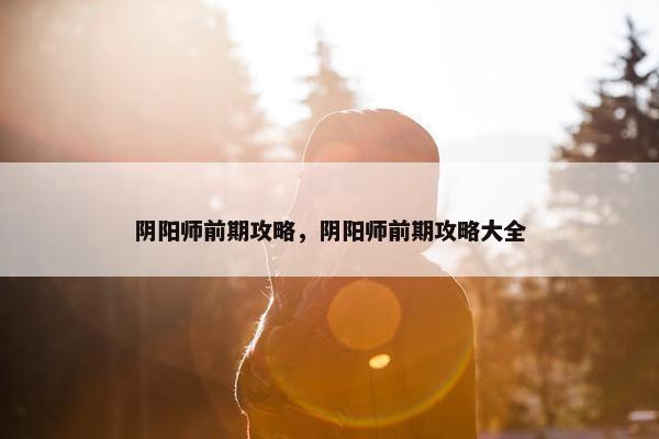 阴阳师前期攻略，阴阳师前期攻略大全