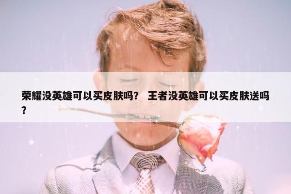 荣耀没英雄可以买皮肤吗？ 王者没英雄可以买皮肤送吗？