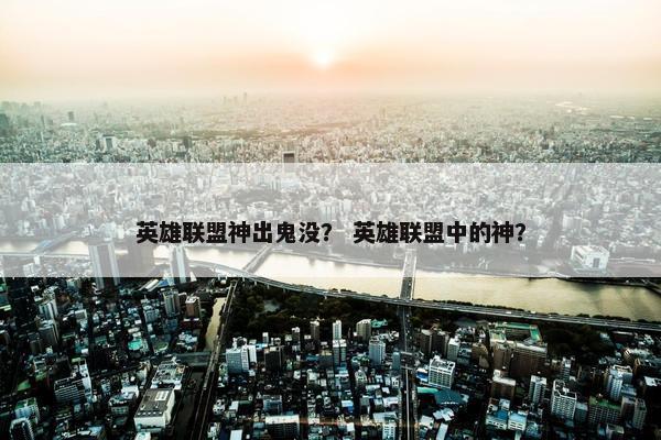 英雄联盟神出鬼没？ 英雄联盟中的神？