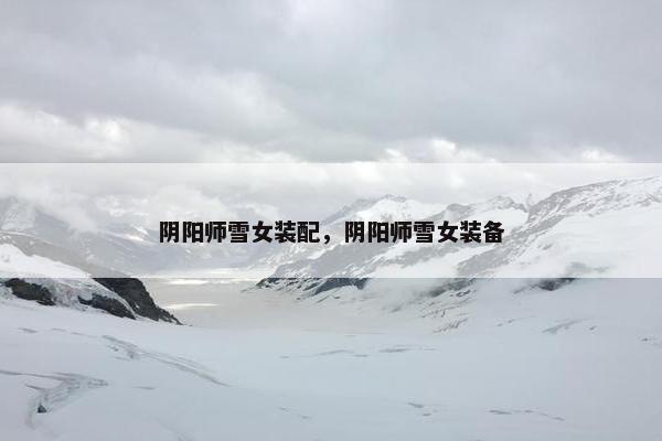 阴阳师雪女装配，阴阳师雪女装备