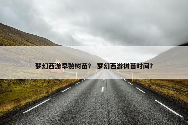 梦幻西游早熟树苗？ 梦幻西游树苗时间？
